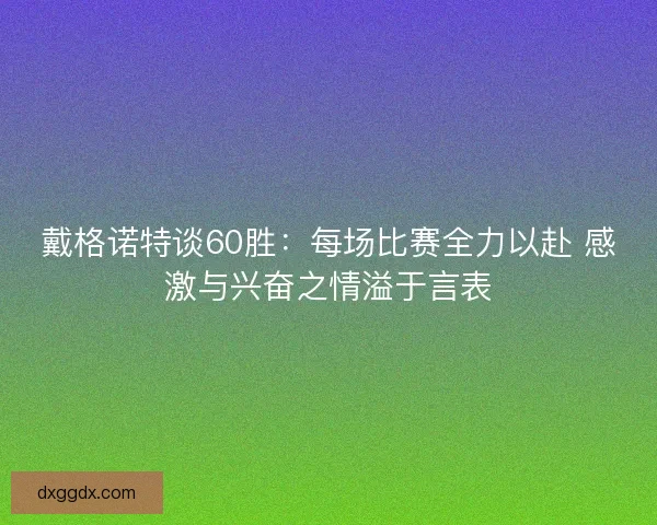 戴格诺特谈60胜：每场比赛全力以赴 感激与兴奋之情溢于言表