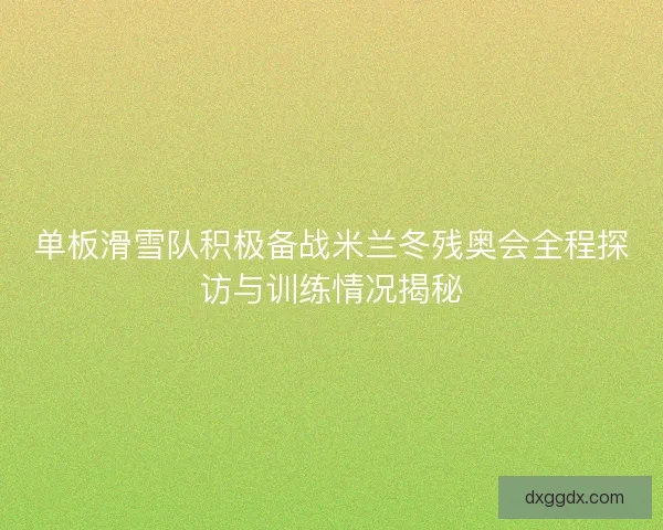单板滑雪队积极备战米兰冬残奥会全程探访与训练情况揭秘