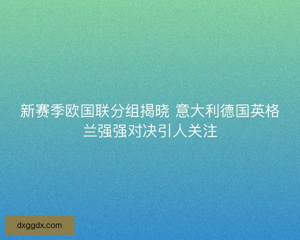 新赛季欧国联分组揭晓 意大利德国英格兰强强对决引人关注