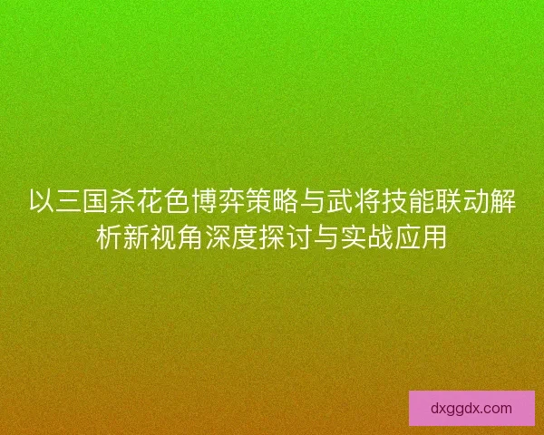 以三国杀花色博弈策略与武将技能联动解析新视角深度探讨与实战应用
