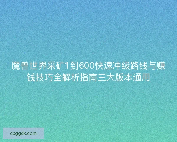 魔兽世界采矿1到600快速冲级路线与赚钱技巧全解析指南三大版本通用