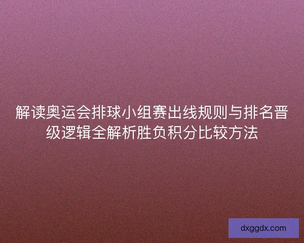 解读奥运会排球小组赛出线规则与排名晋级逻辑全解析胜负积分比较方法