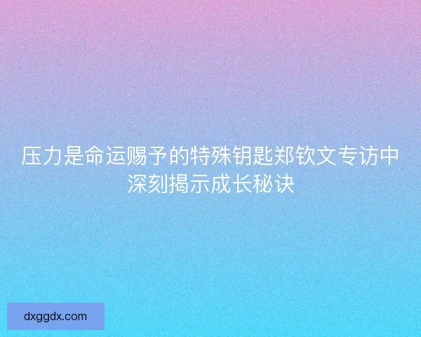 压力是命运赐予的特殊钥匙郑钦文专访中深刻揭示成长秘诀